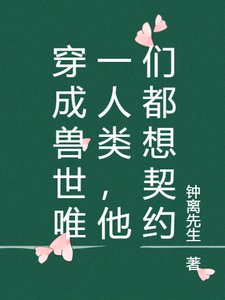 《穿成兽世唯一人类,他们都想契约》