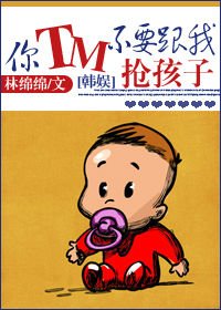 （BG/韩娱同人）[韩娱]你TM不要跟我抢孩子